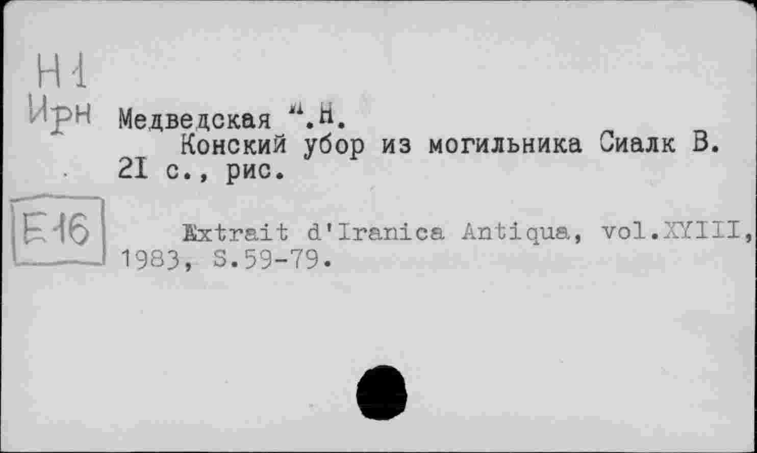 ﻿Медведская .H.
Конский убор из могильника Сиалк В. 21 с., рис.
Extrait d’Iranica Antiqua, 1983, S.59-79.
vol.XYIII